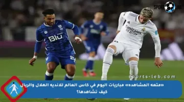 «متعة المشاهدة» مباريات اليوم في كأس العالم للأندية الهلال والريال كيف تشاهدها؟